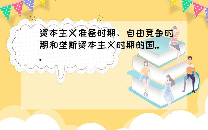 资本主义准备时期、自由竞争时期和垄断资本主义时期的国...