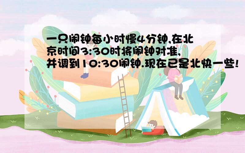 一只闹钟每小时慢4分钟,在北京时间3:30时将闹钟对准,并调到10:30闹钟.现在已是北快一些!