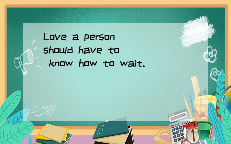 Love a person should have to know how to wait.