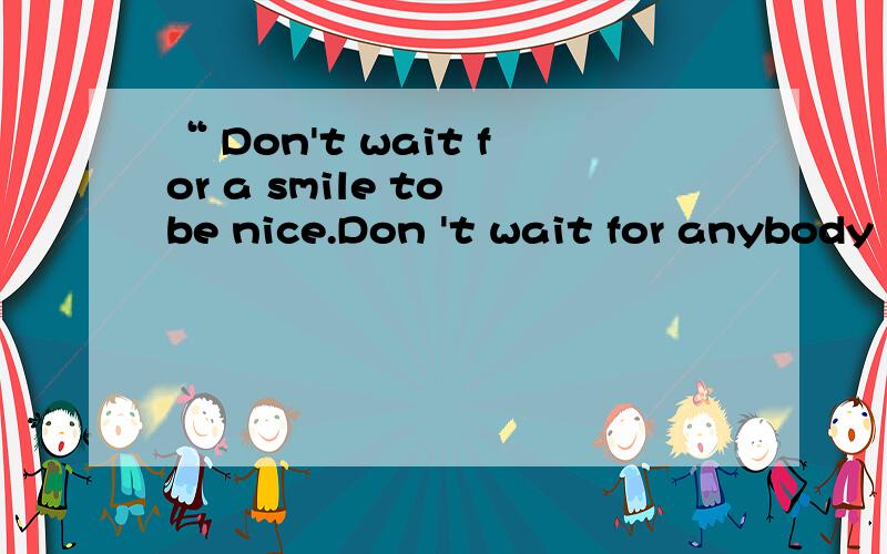 “ Don't wait for a smile to be nice.Don 't wait for anybody else pain,to ask for apologies 是什么我英语不好所以问一下高人“ Don't wait for a smile to be nice.Don 't wait for anybody else pain,to ask for apologies是什么意思?