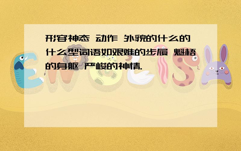 形容神态 动作 外貌的什么的什么型词语如艰难的步履 魁梧的身躯 严峻的神情.