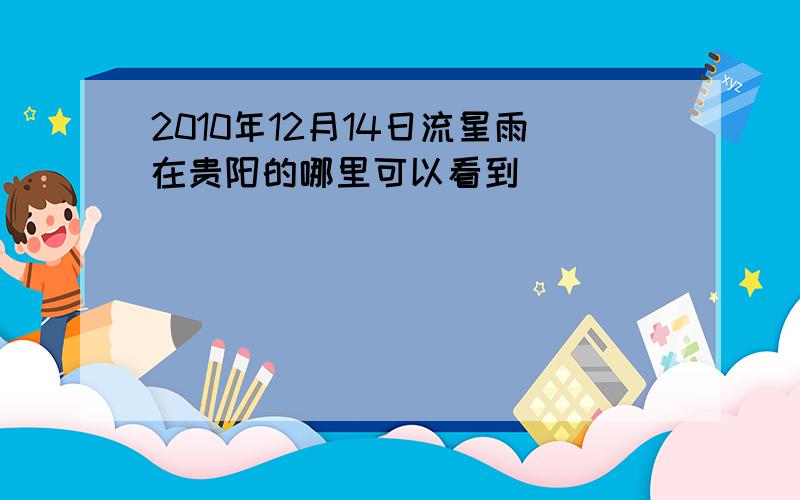 2010年12月14日流星雨在贵阳的哪里可以看到