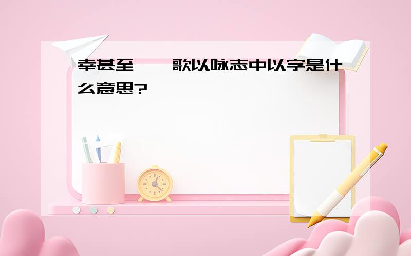 幸甚至哉,歌以咏志中以字是什么意思?