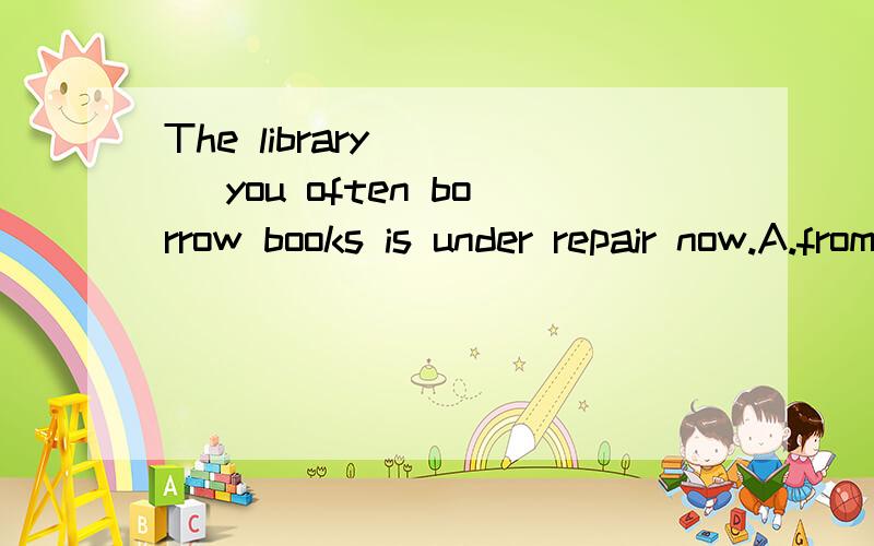 The library____ you often borrow books is under repair now.A.from where B.where C.at which D.that