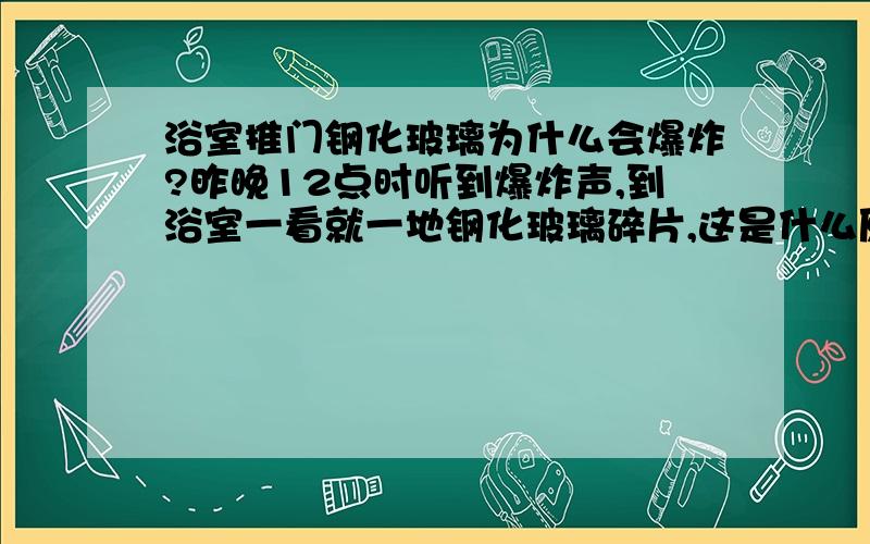 浴室推门钢化玻璃为什么会爆炸?昨晚12点时听到爆炸声,到浴室一看就一地钢化玻璃碎片,这是什么原因.以后怎样防止再发生