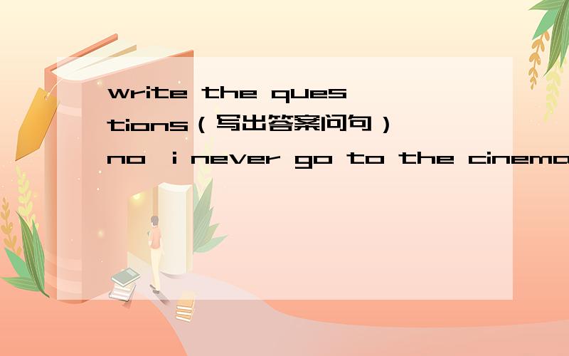 write the questions（写出答案问句） no,i never go to the cinema alone.