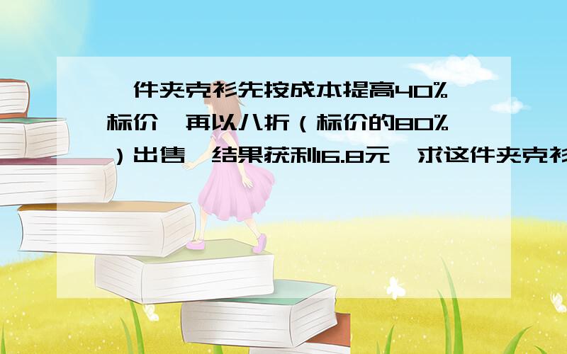 一件夹克衫先按成本提高40%标价,再以八折（标价的80%）出售,结果获利16.8元,求这件夹克衫的成本价