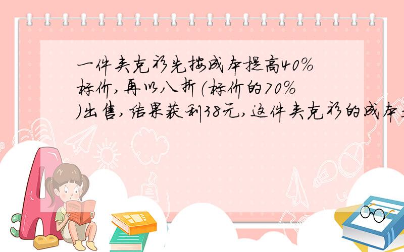 一件夹克衫先按成本提高40%标价,再以八折（标价的70%）出售,结果获利38元,这件夹克衫的成本是多少元?无