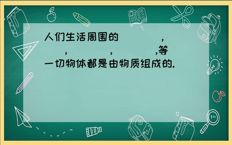 人们生活周围的____,____,____,____,等一切物体都是由物质组成的.