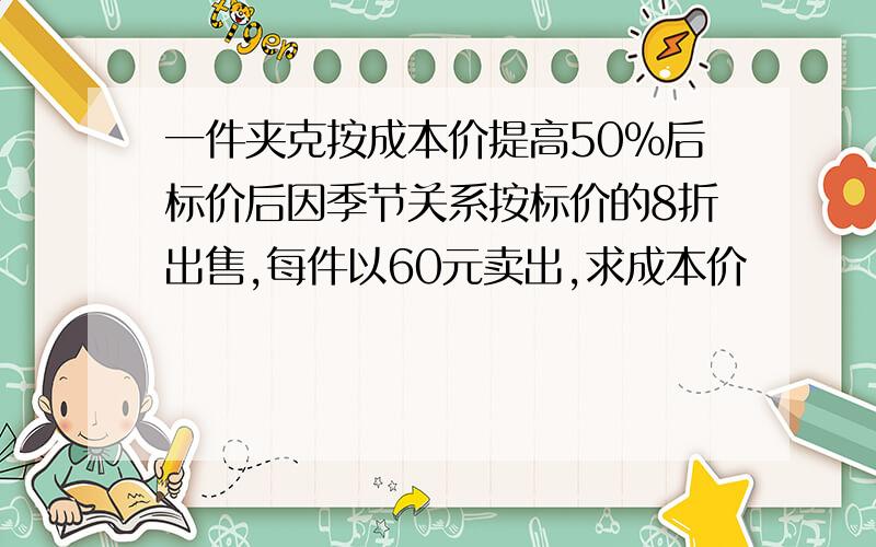 一件夹克按成本价提高50%后标价后因季节关系按标价的8折出售,每件以60元卖出,求成本价