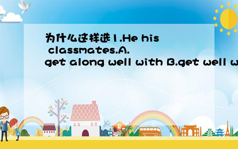 为什么这样选1.He his classmates.A.get along well with B.get well withC.is getting along well with D.is get well with2.Captain Alison will ai eight o'clock,so we shall have plenty of time.A.beginning B.set out C.special D.different3.In the old d