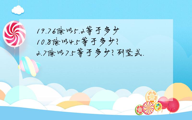 19.76除以5.2等于多少10.8除以4.5等于多少?2.7除以7.5等于多少?列竖式.