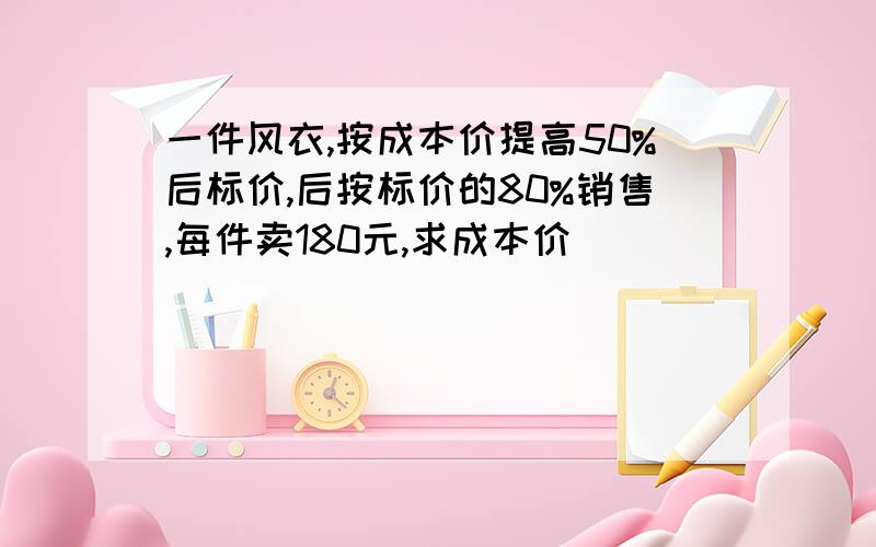 一件风衣,按成本价提高50%后标价,后按标价的80%销售,每件卖180元,求成本价