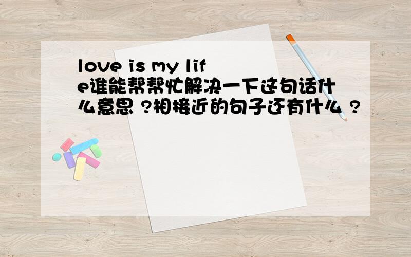 love is my life谁能帮帮忙解决一下这句话什么意思 ?相接近的句子还有什么 ?