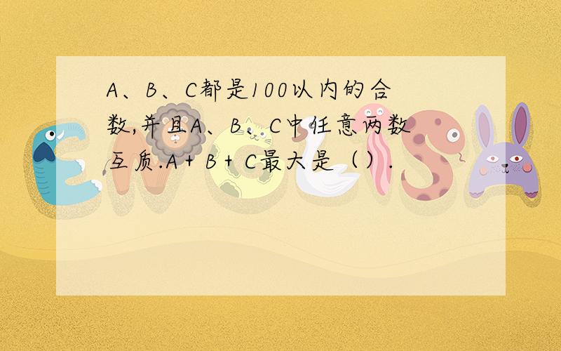 A、B、C都是100以内的合数,并且A、B、C中任意两数互质.A＋B＋C最大是（）.