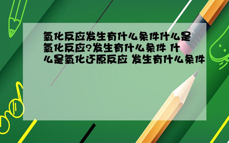 氧化反应发生有什么条件什么是氧化反应?发生有什么条件 什么是氧化还原反应 发生有什么条件