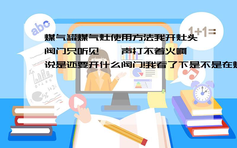 煤气罐煤气灶使用方法我开灶头阀门只听见哒哒声打不着火啊,说是还要开什么阀门!我看了下是不是在煤气罐处管子相连的一个绿色的圆的旋钮?不敢用,害怕泄露!谁知道说声