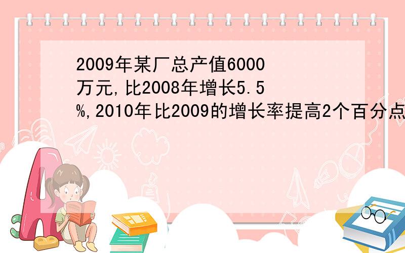 2009年某厂总产值6000万元,比2008年增长5.5%,2010年比2009的增长率提高2个百分点,求2010的总产值