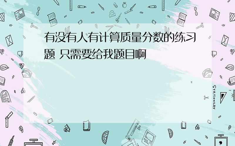 有没有人有计算质量分数的练习题 只需要给我题目啊