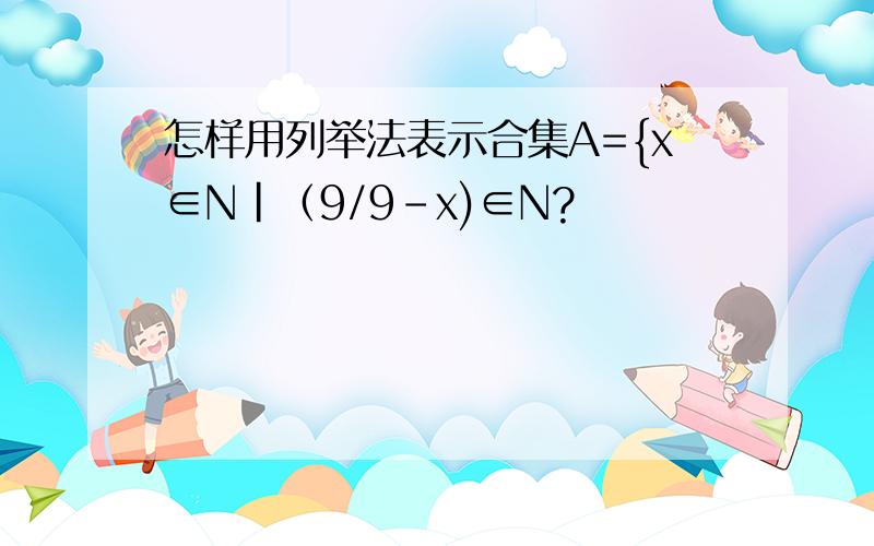 怎样用列举法表示合集A={x∈N|（9/9-x)∈N?