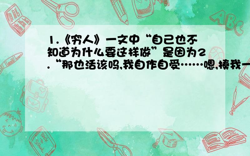 1.《穷人》一文中“自己也不知道为什么要这样做”是因为2.“那也活该吗,我自作自受……嗯,揍我一顿也好!”从这句话中你能体会到什么?3.华夏族的祖先 （ ）的陵墓就在黄土高原上.