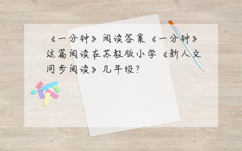 《一分钟》阅读答案《一分钟》这篇阅读在苏教版小学《新人文同步阅读》几年级?