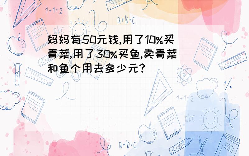 妈妈有50元钱,用了10%买青菜,用了30%买鱼,卖青菜和鱼个用去多少元?