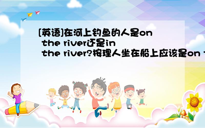 [英语]在河上钓鱼的人是on the river还是in the river?按理人坐在船上应该是on the river的呀是吗,求教