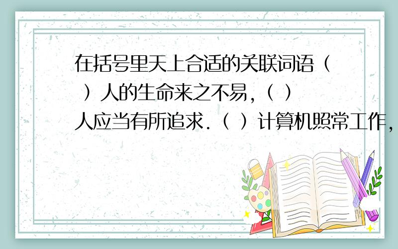 在括号里天上合适的关联词语（ ）人的生命来之不易,（ ）人应当有所追求.（ ）计算机照常工作,（ ）计时器却不走了.