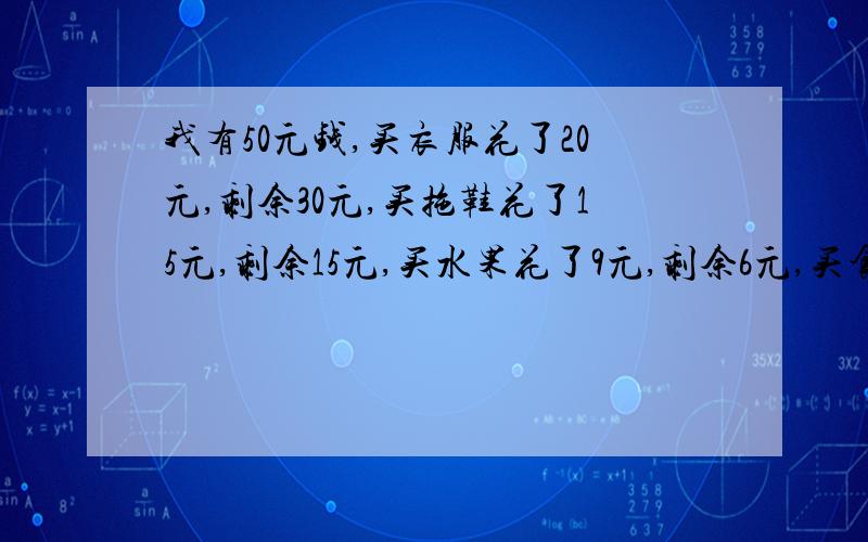 我有50元钱,买衣服花了20元,剩余30元,买拖鞋花了15元,剩余15元,买水果花了9元,剩余6元,买食品花了6元,剩余0元.可是剩余的钱相加等于51元,为什么?