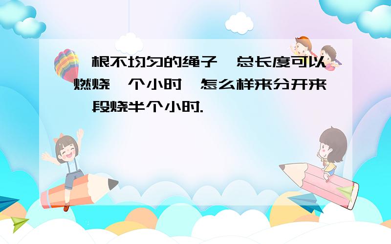 一根不均匀的绳子,总长度可以燃烧一个小时,怎么样来分开来一段烧半个小时.