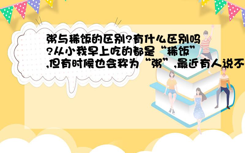 粥与稀饭的区别?有什么区别吗?从小我早上吃的都是“稀饭”,但有时候也会称为“粥”,最近有人说不一样的,具体什么区别?我基本都是前一天晚上剩下的米饭,早上加点水煮煮,比较稠的那种