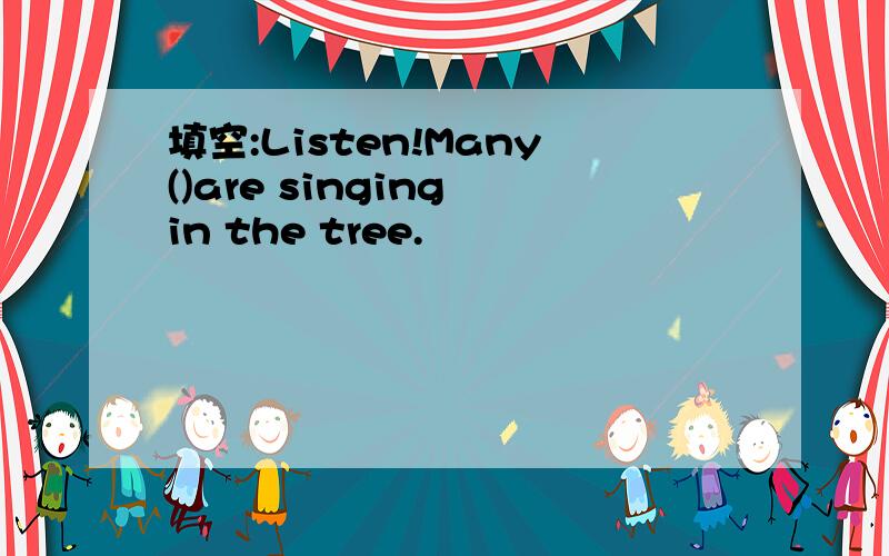 填空:Listen!Many()are singing in the tree.