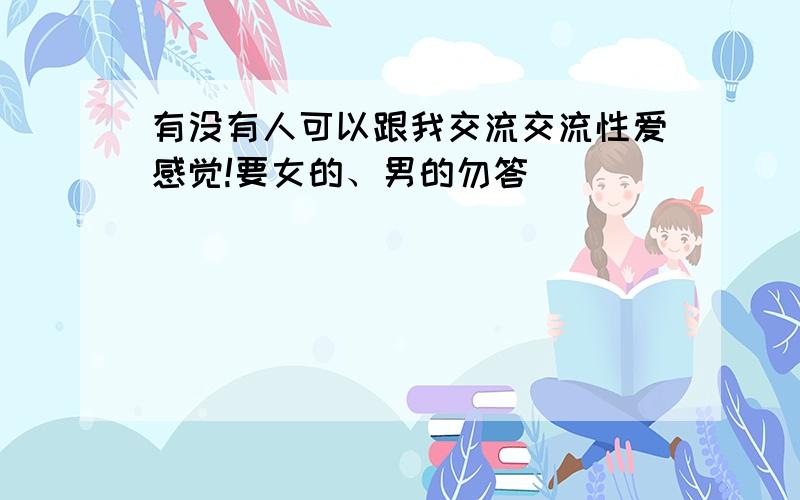 有没有人可以跟我交流交流性爱感觉!要女的、男的勿答