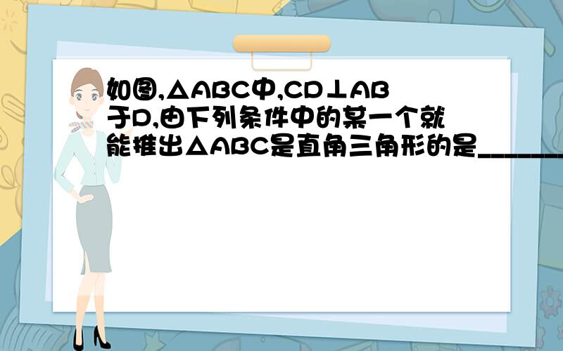 如图,△ABC中,CD⊥AB于D,由下列条件中的某一个就能推出△ABC是直角三角形的是____________（把所有正确答案的序号都填写在横线上）1 ∠A=∠BCD  2 tanA×tanB=1  3 AC×BC=AB×CD 4 CD²=AC×BC 答案是123,