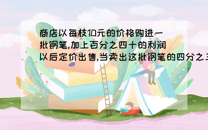 商店以每枝10元的价格购进一批钢笔,加上百分之四十的利润以后定价出售,当卖出这批钢笔的四分之三时就已获利240元了,求共有多少支钢笔.