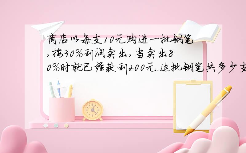 商店以每支10元购进一批钢笔,按30%利润卖出,当卖出80%时就已经获利200元.这批钢笔共多少支?我看许多人得500支,可是500支应该获利500×10×30%=1500元,为什么