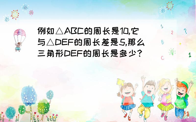 例如△ABC的周长是10,它与△DEF的周长差是5,那么三角形DEF的周长是多少?