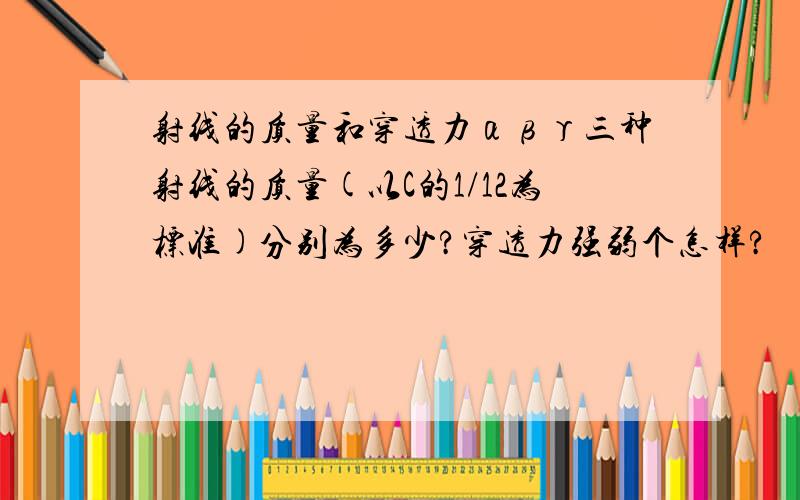 射线的质量和穿透力αβγ三种射线的质量(以C的1/12为标准)分别为多少?穿透力强弱个怎样?