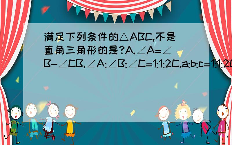 满足下列条件的△ABC,不是直角三角形的是?A.∠A=∠B-∠CB,∠A:∠B:∠C=1:1:2C.a:b:c=1:1:2D.b²=a²-c²我觉得C和D都不对,怎么回事不是应该b²=c²-a²吗？