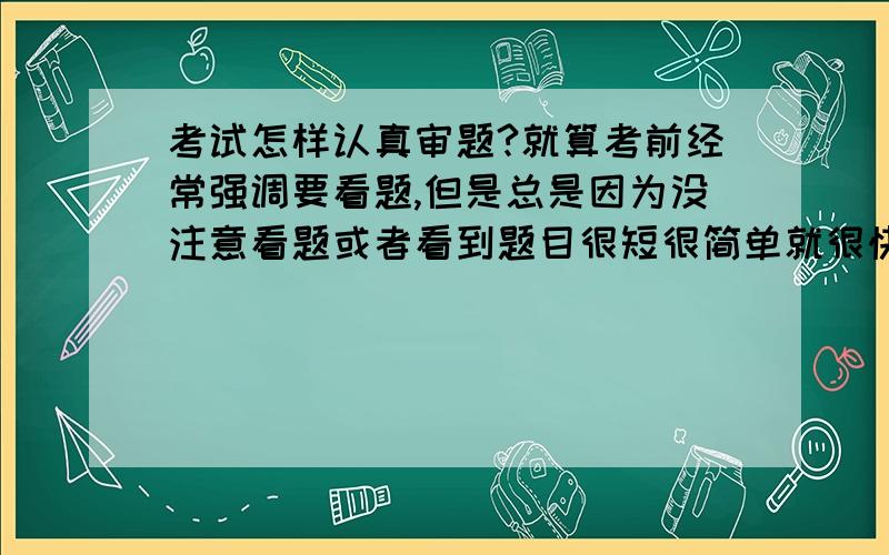 考试怎样认真审题?就算考前经常强调要看题,但是总是因为没注意看题或者看到题目很短很简单就很快带过,而且有时候要争取时间的时候就忘记了要看题,有的题目不止是题目字眼上的意思,