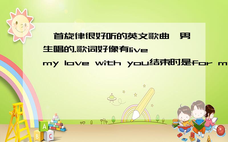 一首旋律很好听的英文歌曲,男生唱的.歌词好像有live my love with you结束时是for my heart.中间有一点夏威夷风格的声音.结尾是for my heart!