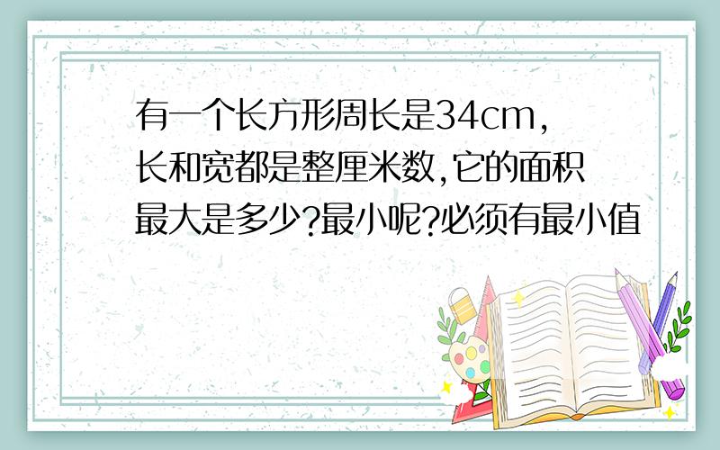 有一个长方形周长是34cm,长和宽都是整厘米数,它的面积最大是多少?最小呢?必须有最小值