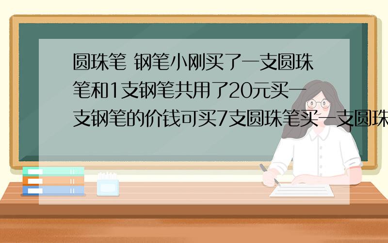 圆珠笔 钢笔小刚买了一支圆珠笔和1支钢笔共用了20元买一支钢笔的价钱可买7支圆珠笔买一支圆珠笔?圆珠笔 钢笔小刚买了一支圆珠笔和1支钢笔共用了20元买一支钢笔的价钱可买7支圆珠笔买