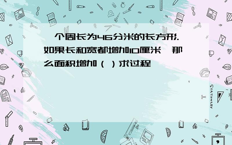 一个周长为46分米的长方形.如果长和宽都增加10厘米,那么面积增加（）求过程