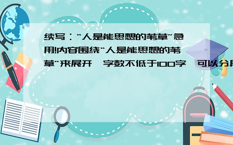 续写：“人是能思想的苇草”急用!内容围绕“人是能思想的苇草”来展开,字数不低于100字,可以分段,可以举例,可以是关于命题的哲学思考,等等.