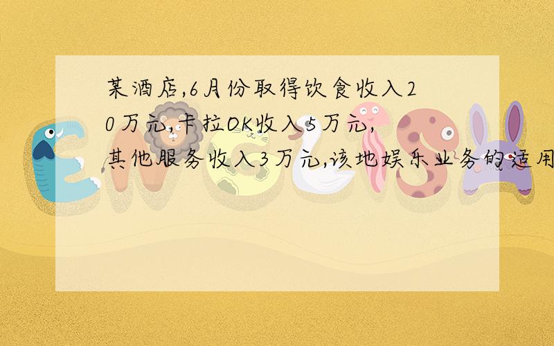 某酒店,6月份取得饮食收入20万元,卡拉OK收入5万元,其他服务收入3万元,该地娱乐业务的适用税率为20%,计算该酒店当月应纳的营业税率?