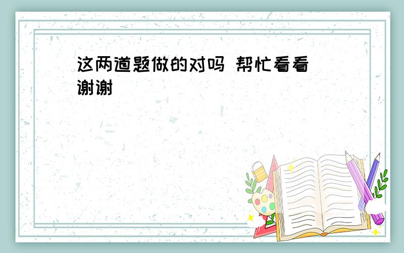 这两道题做的对吗 帮忙看看 谢谢