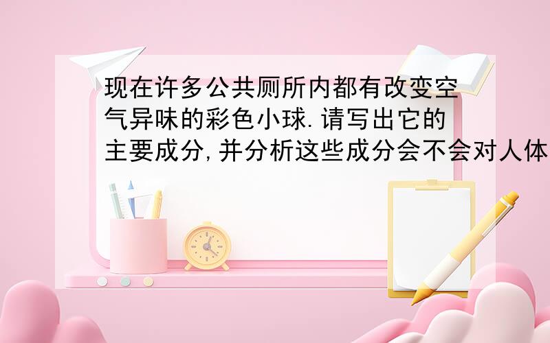 现在许多公共厕所内都有改变空气异味的彩色小球.请写出它的主要成分,并分析这些成分会不会对人体造成影响.