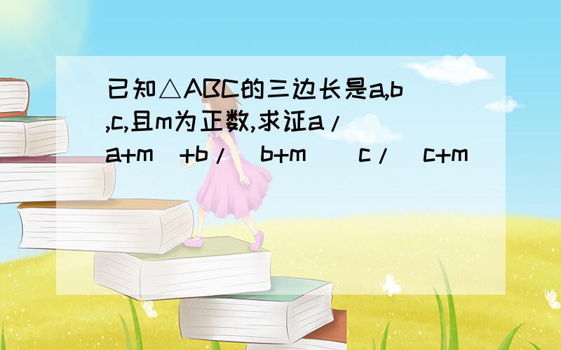 已知△ABC的三边长是a,b,c,且m为正数,求证a/(a+m)+b/(b+m)〉c/(c+m)